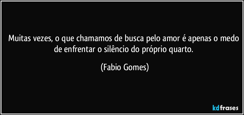 Muitas vezes, o que chamamos de busca pelo amor é apenas o medo de enfrentar o silêncio do próprio quarto. (Fabio Gomes)