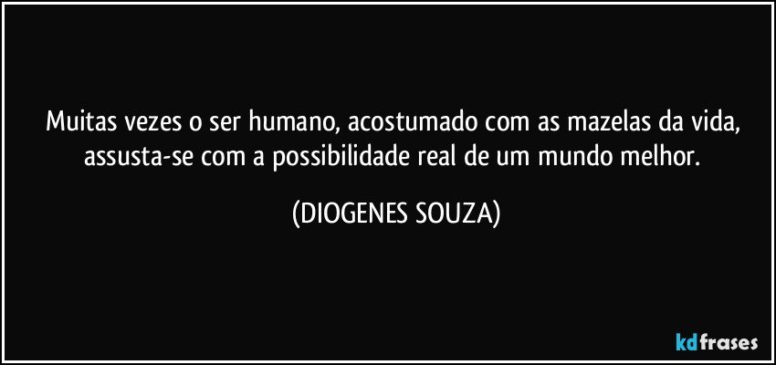 Muitas vezes o ser humano, acostumado com as mazelas da vida, assusta-se com a possibilidade real de um mundo melhor. (DIOGENES SOUZA)