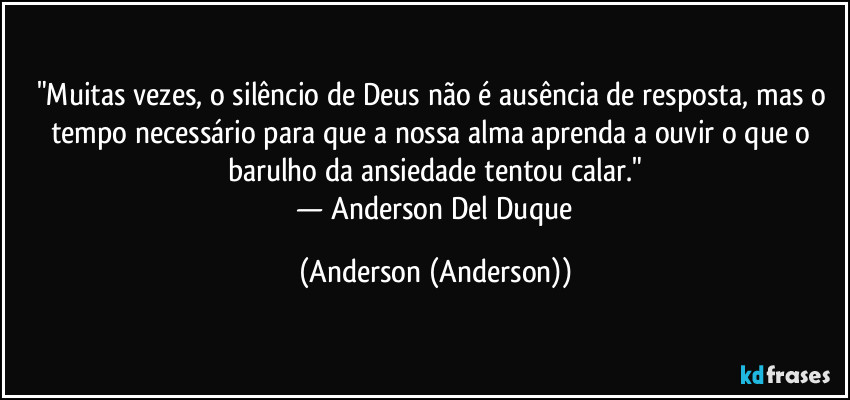 "Muitas vezes, o silêncio de Deus não é ausência de resposta, mas o tempo necessário para que a nossa alma aprenda a ouvir o que o barulho da ansiedade tentou calar."
​— Anderson Del Duque (Anderson (Anderson))