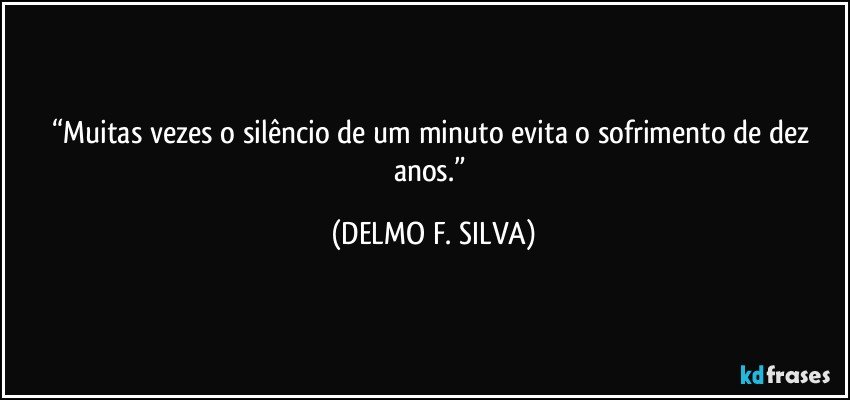 “Muitas vezes o silêncio de um minuto evita o sofrimento de dez anos.” (DELMO F. SILVA)