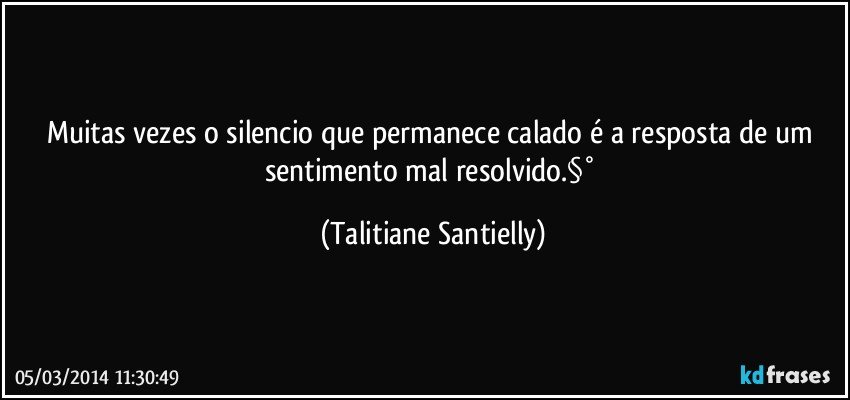 Muitas vezes o silencio que permanece calado é a resposta de um sentimento mal resolvido.§° (Talitiane Santielly)