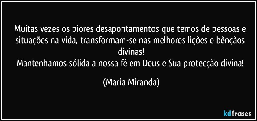 Muitas vezes os piores desapontamentos que temos de pessoas e situações na vida, transformam-se nas melhores lições e bênçãos divinas!
Mantenhamos sólida a nossa fé em Deus e Sua protecção divina! (Maria Miranda)