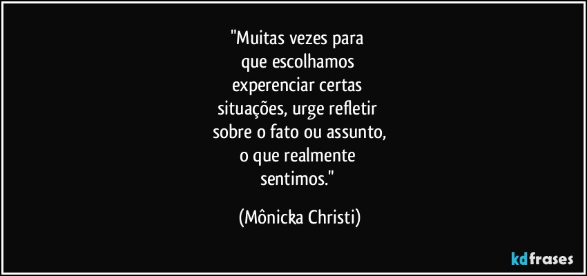 "Muitas vezes para 
que escolhamos 
experenciar certas 
situações, urge refletir 
sobre o fato ou assunto,
o que realmente 
sentimos." (Mônicka Christi)