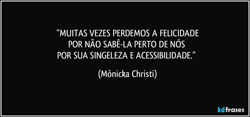 “MUITAS VEZES PERDEMOS A FELICIDADE
POR NÃO SABÊ-LA PERTO DE NÓS 
POR SUA SINGELEZA E ACESSIBILIDADE.” (Mônicka Christi)