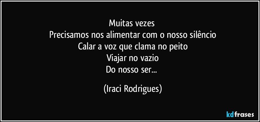 Muitas vezes 
Precisamos nos alimentar com o nosso silêncio
Calar a voz que clama no peito
Viajar no vazio
Do nosso ser... (Iraci Rodrigues)