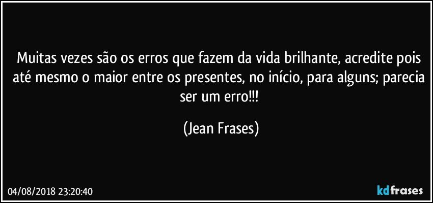 Muitas vezes são os erros que fazem da vida brilhante, acredite pois até mesmo o maior entre os presentes, no início, para alguns; parecia ser um erro!!! (Jean Frases)