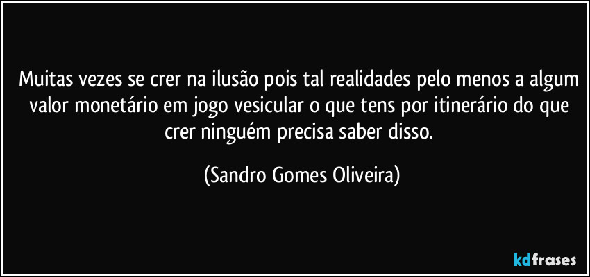 Muitas vezes se crer na ilusão pois tal realidades pelo menos a algum valor monetário em jogo vesicular o que tens por itinerário do que crer ninguém precisa saber disso. (Sandro Gomes Oliveira)