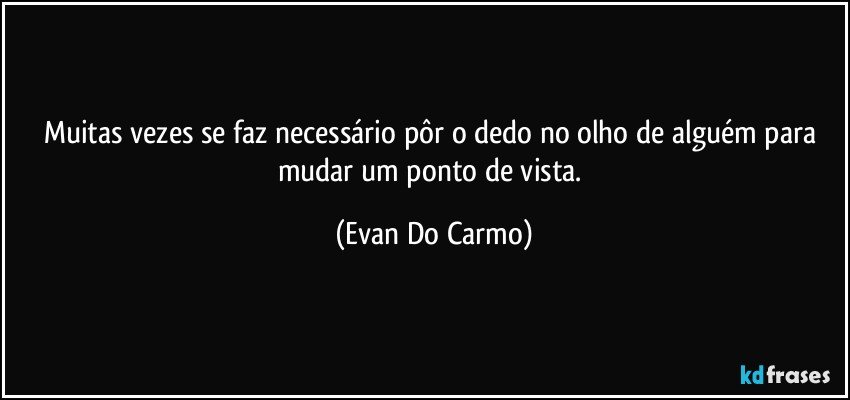 Muitas vezes se faz necessário pôr o dedo no olho de alguém para mudar um ponto de vista. (Evan Do Carmo)