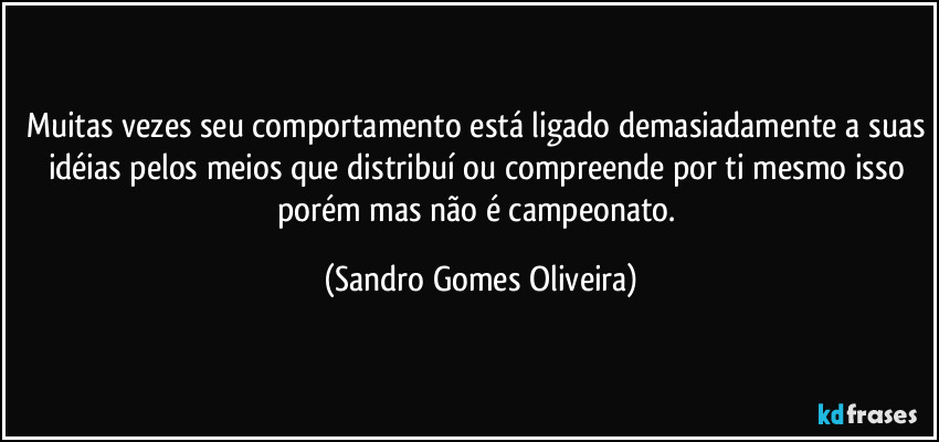 Muitas vezes seu comportamento está ligado demasiadamente a suas idéias pelos meios que distribuí ou compreende por ti mesmo isso porém mas não é campeonato. (Sandro Gomes Oliveira)