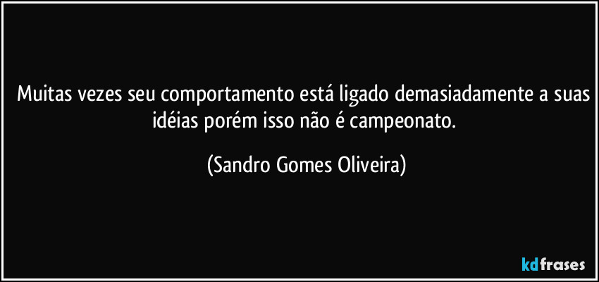Muitas vezes seu comportamento está ligado demasiadamente a suas idéias porém isso não é campeonato. (Sandro Gomes Oliveira)