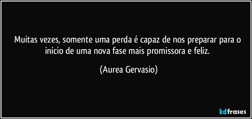 Muitas vezes, somente uma perda é capaz de nos preparar para o início de uma nova fase mais promissora e feliz. (Aurea Gervasio)