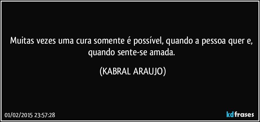 Muitas vezes uma cura somente é possível, quando a pessoa quer e, quando sente-se amada. (KABRAL ARAUJO)