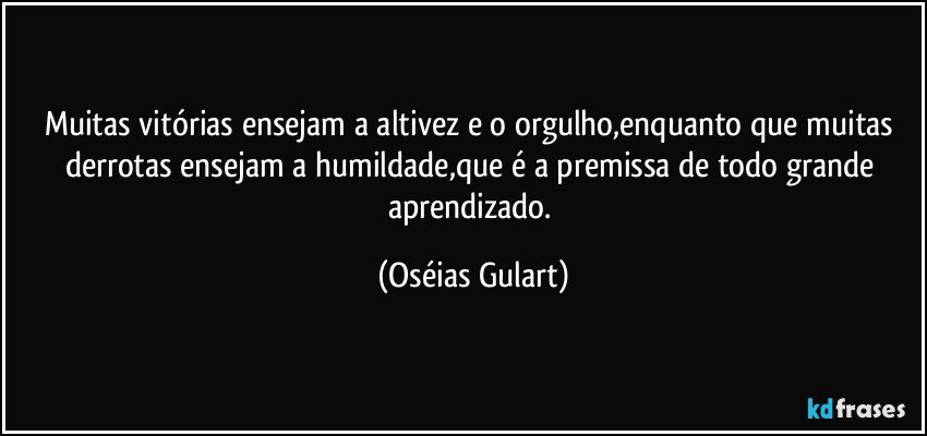 Muitas vitórias ensejam a altivez e o orgulho,enquanto que muitas derrotas ensejam a humildade,que é a premissa de todo grande aprendizado. (Oséias Gulart)