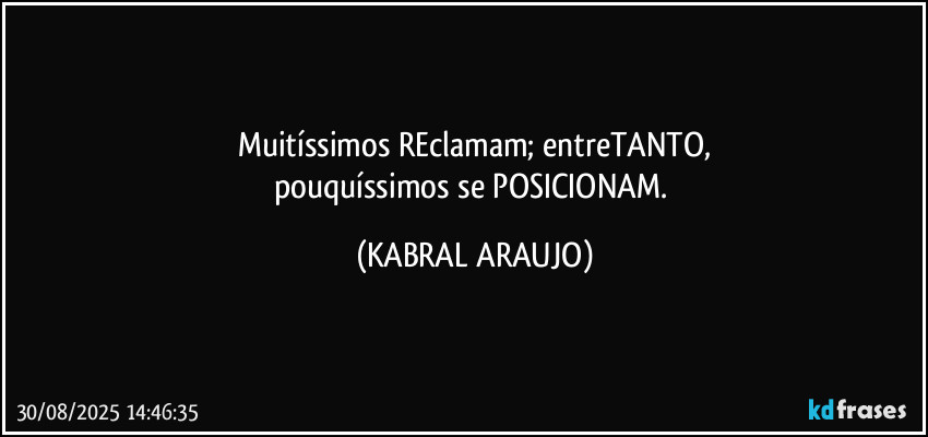 Muitíssimos REclamam; entreTANTO,
pouquíssimos se POSICIONAM. (KABRAL ARAUJO)