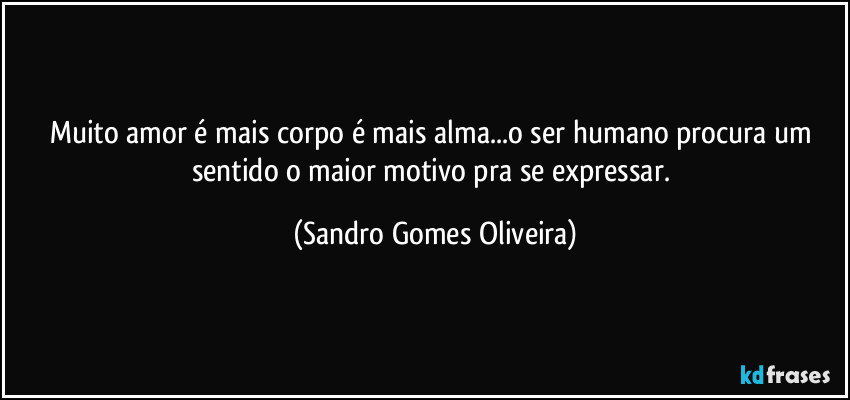 Muito amor é mais corpo é mais alma...o ser humano procura um sentido o maior motivo pra se expressar. (Sandro Gomes Oliveira)