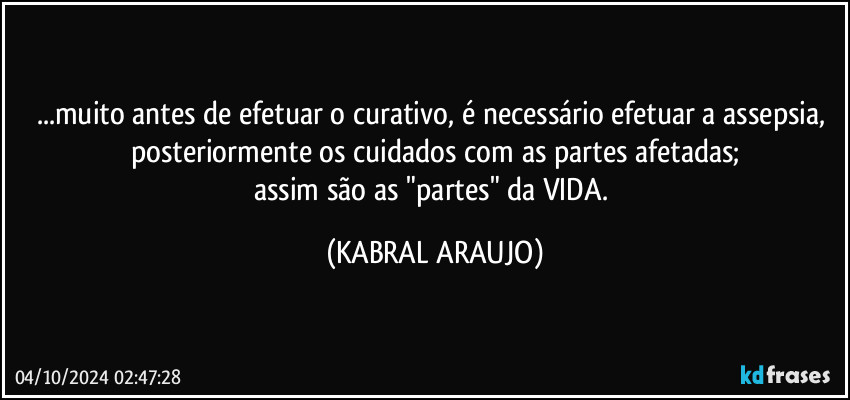 ...muito antes de efetuar o curativo, é necessário efetuar a assepsia, posteriormente os cuidados com as partes afetadas;
assim são as "partes" da VIDA. (KABRAL ARAUJO)