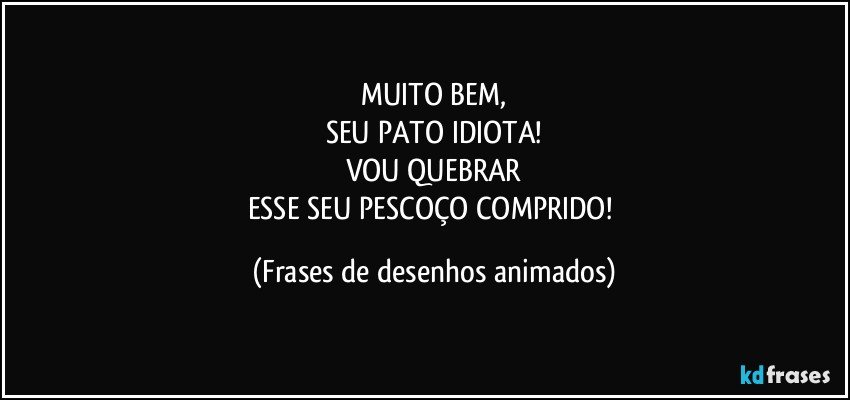 MUITO BEM,
SEU PATO IDIOTA!
VOU QUEBRAR
ESSE SEU PESCOÇO COMPRIDO! (Frases de desenhos animados)