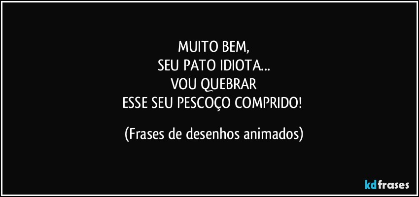 MUITO BEM,
SEU PATO IDIOTA...
VOU QUEBRAR
ESSE SEU PESCOÇO COMPRIDO! (Frases de desenhos animados)