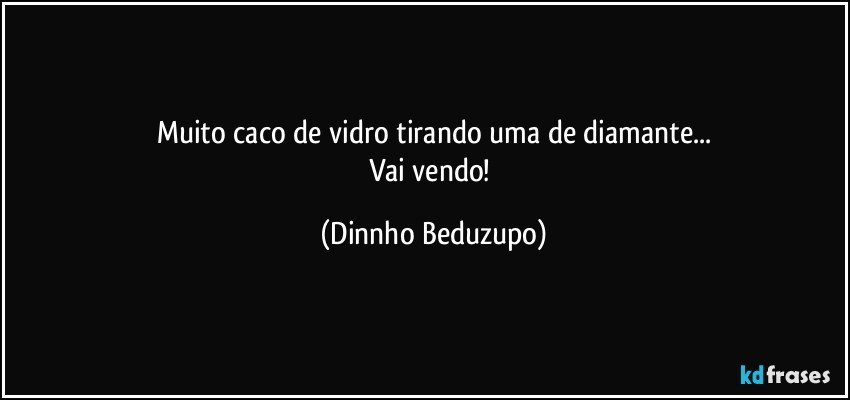 Muito caco de vidro tirando uma de diamante...
Vai vendo! (Dinnho Beduzupo)