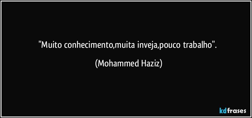 "Muito conhecimento,muita inveja,pouco trabalho". (Mohammed Haziz)