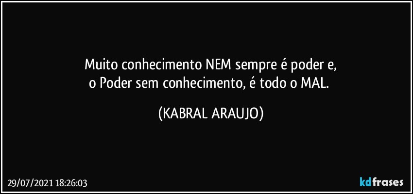 Muito conhecimento NEM sempre é poder e,
o Poder sem conhecimento, é todo o MAL. (KABRAL ARAUJO)