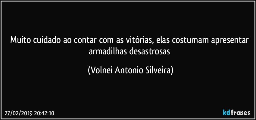 Muito cuidado ao contar com as vitórias, elas costumam apresentar armadilhas desastrosas (Volnei Antonio Silveira)