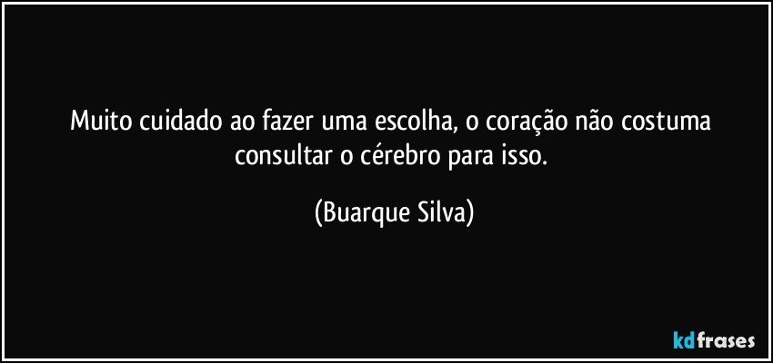 Muito cuidado ao fazer uma escolha, o coração não costuma consultar o cérebro para isso. (Buarque Silva)