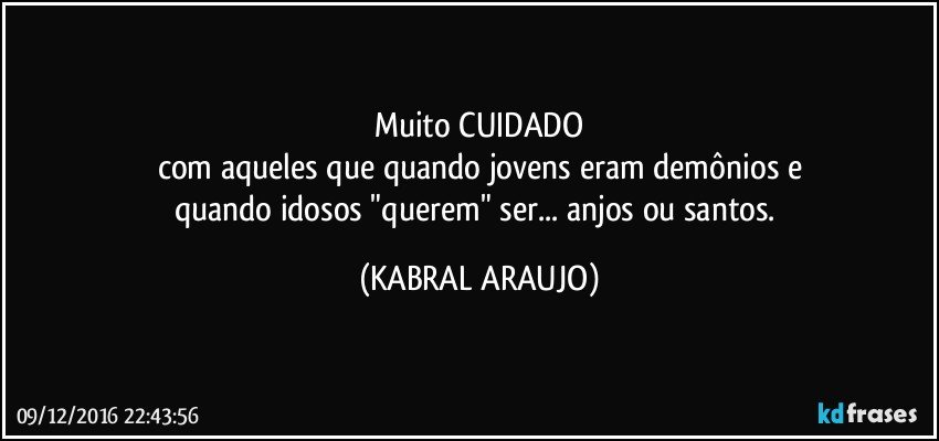 Muito CUIDADO
com aqueles que quando jovens eram demônios e
quando idosos "querem" ser... anjos ou santos. (KABRAL ARAUJO)