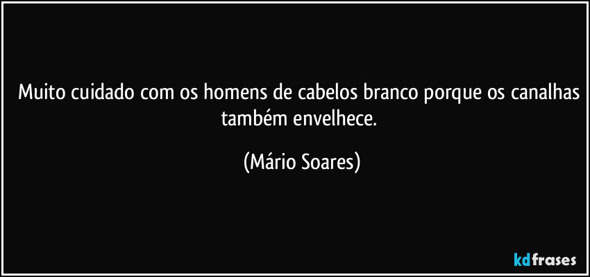 Muito cuidado com os homens de cabelos branco porque os canalhas também envelhece. (Mário Soares)