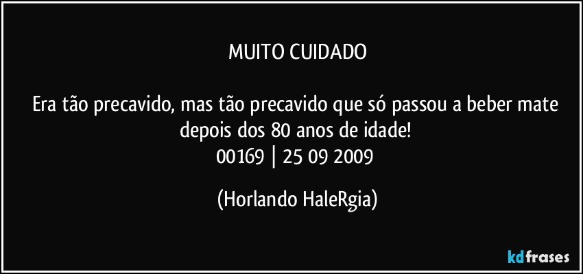 MUITO CUIDADO

Era tão precavido, mas tão precavido que só passou a beber mate depois dos 80 anos de idade! 
00169 | 25/09/2009 (Horlando HaleRgia)