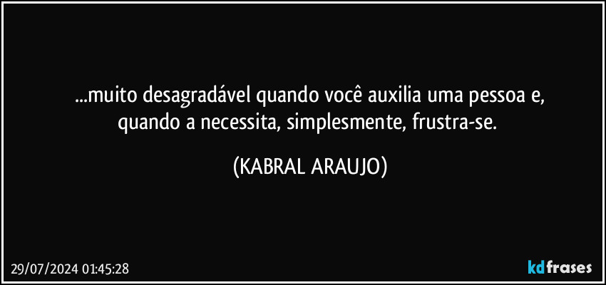 ...muito desagradável quando você auxilia uma pessoa e,
quando a necessita, simplesmente, frustra-se. (KABRAL ARAUJO)