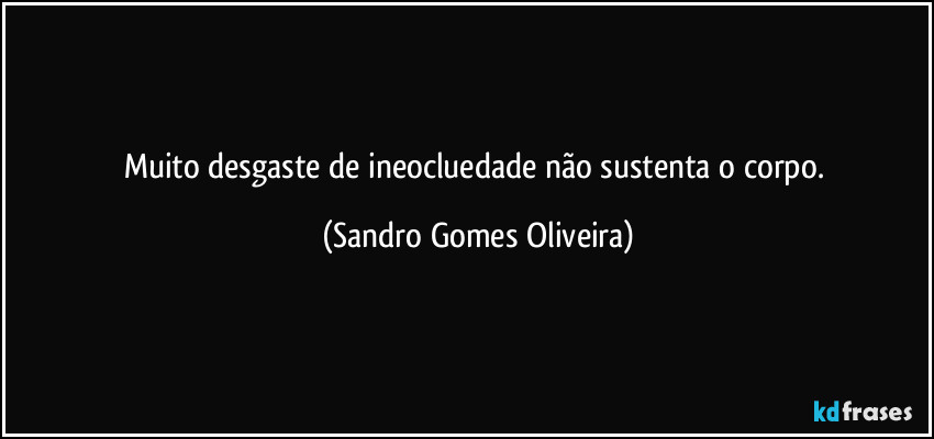 Muito desgaste de ineocluedade não sustenta o corpo. (Sandro Gomes Oliveira)