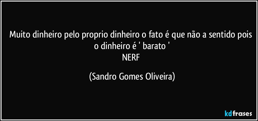 Muito dinheiro pelo proprio dinheiro o fato é que não a sentido pois o dinheiro é ' barato '
NERF (Sandro Gomes Oliveira)