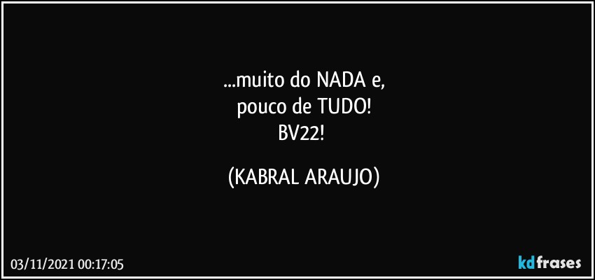 ...muito do NADA e,
pouco de TUDO!
BV22! (KABRAL ARAUJO)