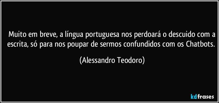 ⁠Muito em breve, a língua portuguesa nos perdoará o descuido com a escrita, só para nos poupar de sermos confundidos com os Chatbots. (Alessandro Teodoro)