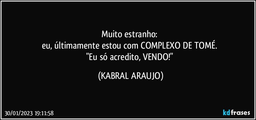 Muito estranho: 
eu, últimamente estou com COMPLEXO DE TOMÉ. 
"Eu só acredito, VENDO!" (KABRAL ARAUJO)