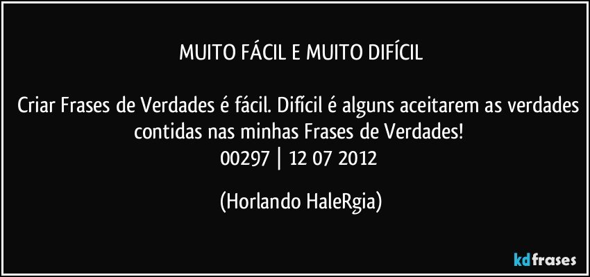 MUITO FÁCIL E MUITO DIFÍCIL

Criar Frases de Verdades é fácil. Difícil é alguns aceitarem as verdades contidas nas minhas Frases de Verdades! 
00297 | 12/07/2012 (Horlando HaleRgia)