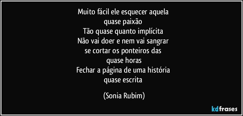 Muito fácil ele esquecer aquela 
quase paixão  
Tão quase quanto implícita 
Não vai doer e nem vai sangrar 
se cortar os ponteiros das 
quase horas
Fechar a página de uma história 
quase escrita (Sonia Rubim)