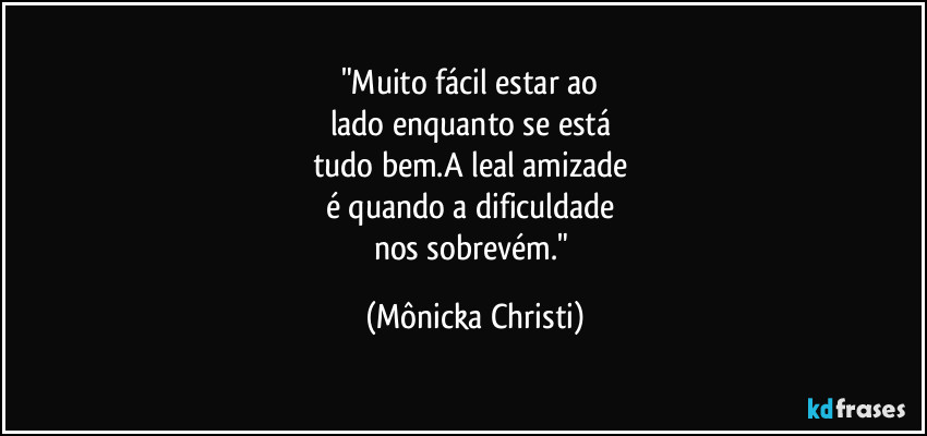 "Muito fácil estar ao
lado enquanto se está
tudo bem.A leal amizade
é quando a dificuldade
nos sobrevém." (Mônicka Christi)