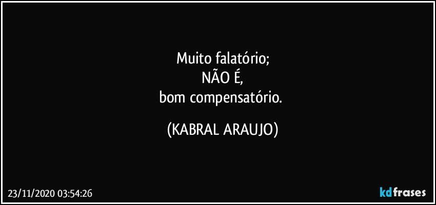 Muito falatório;
NÃO É,
bom compensatório. (KABRAL ARAUJO)