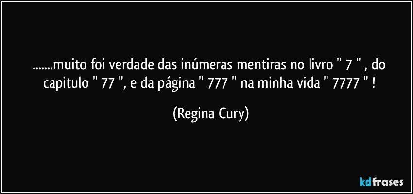 ...muito foi verdade das inúmeras mentiras no livro " 7 " , do  capitulo " 77 ",   e  da página   " 777 " na minha vida " 7777 " ! (Regina Cury)