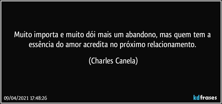 Muito importa e muito dói mais um abandono, mas quem tem a essência do amor acredita no próximo relacionamento. (Charles Canela)