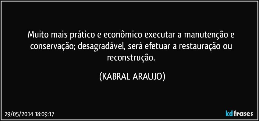 Muito mais prático e econômico executar a manutenção e conservação; desagradável, será efetuar a restauração ou reconstrução. (KABRAL ARAUJO)