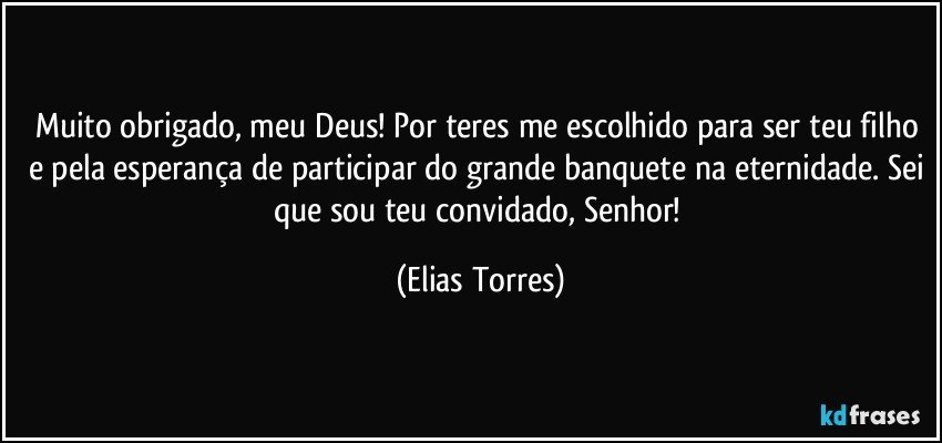 Muito obrigado, meu Deus! Por teres me escolhido para ser teu filho e pela esperança de participar do grande banquete na eternidade. Sei que sou teu convidado, Senhor! (Elias Torres)