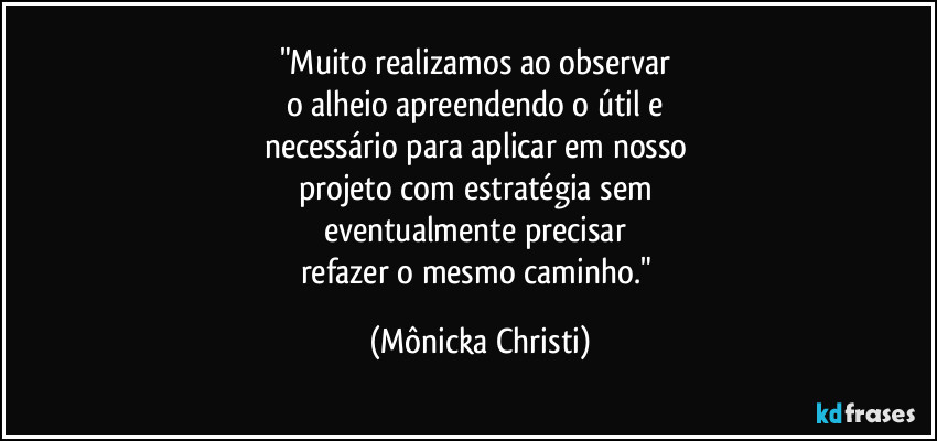 "Muito realizamos ao observar 
o alheio apreendendo o útil e 
necessário para aplicar em nosso 
projeto com estratégia sem 
eventualmente precisar 
refazer o mesmo caminho." (Mônicka Christi)