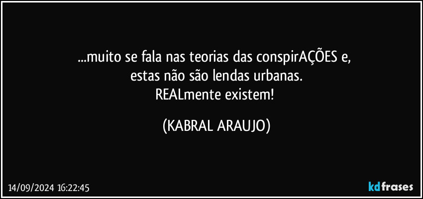 ...muito se fala nas teorias das conspirAÇÕES e, 
estas não são lendas urbanas.
REALmente existem! (KABRAL ARAUJO)