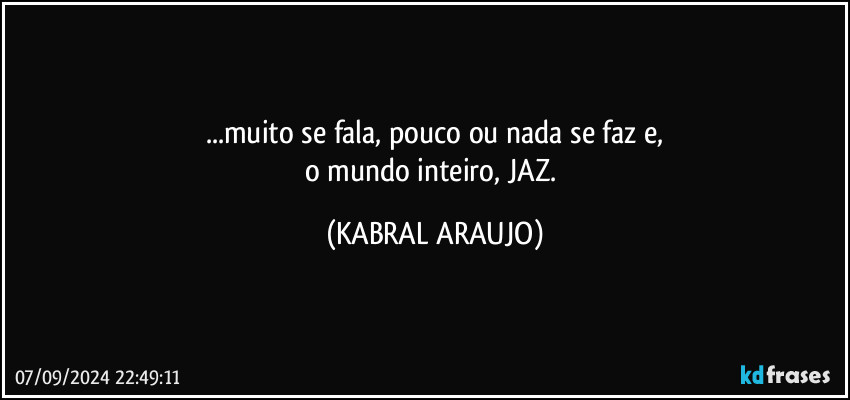 ...muito se fala, pouco ou nada se faz e,
o mundo inteiro, JAZ. (KABRAL ARAUJO)