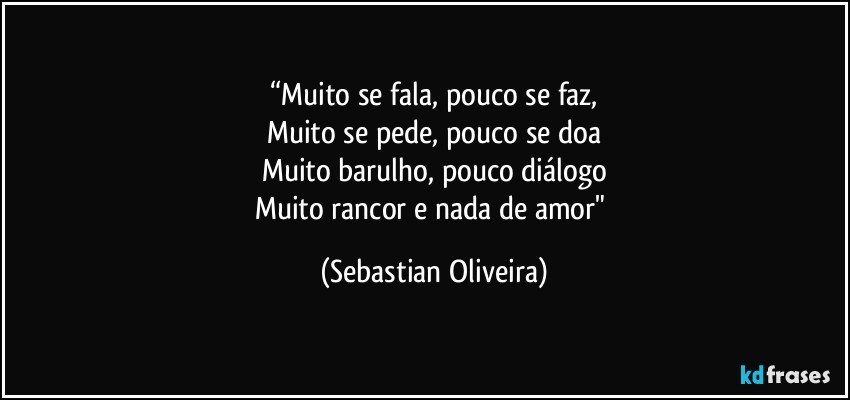 “Muito se fala, pouco se faz,
Muito se pede, pouco se doa
Muito barulho, pouco diálogo
Muito rancor e nada de amor" (Sebastian Oliveira)