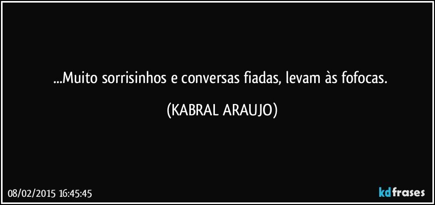 ...Muito sorrisinhos e conversas fiadas, levam às fofocas. (KABRAL ARAUJO)