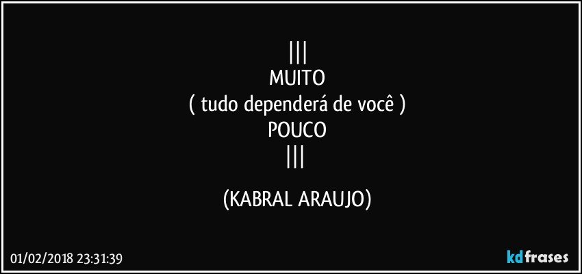 
MUITO
( tudo dependerá de você )
POUCO
 (KABRAL ARAUJO)